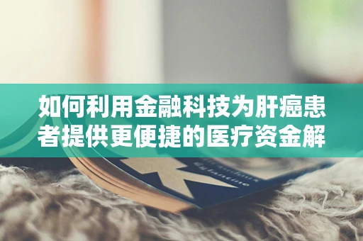 如何利用金融科技为肝癌患者提供更便捷的医疗资金解决方案？