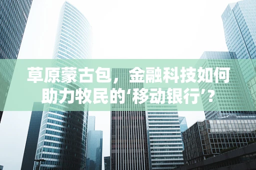 草原蒙古包，金融科技如何助力牧民的‘移动银行’？