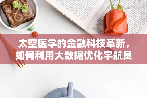 太空医学的金融科技革新，如何利用大数据优化宇航员健康管理？