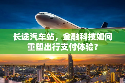 长途汽车站，金融科技如何重塑出行支付体验？