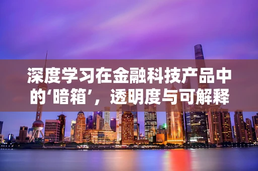 深度学习在金融科技产品中的‘暗箱’，透明度与可解释性的挑战？