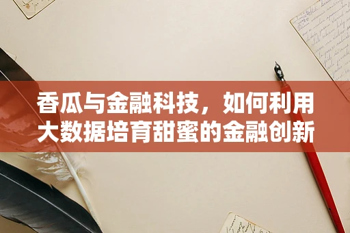 香瓜与金融科技，如何利用大数据培育甜蜜的金融创新？