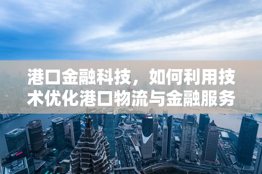 港口金融科技，如何利用技术优化港口物流与金融服务？