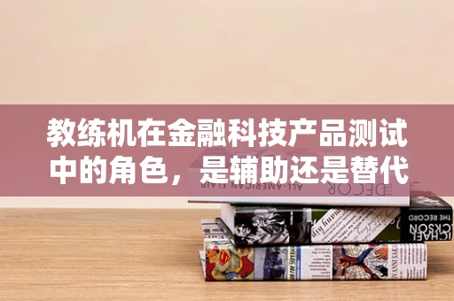 教练机在金融科技产品测试中的角色，是辅助还是替代？