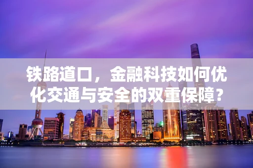 铁路道口，金融科技如何优化交通与安全的双重保障？