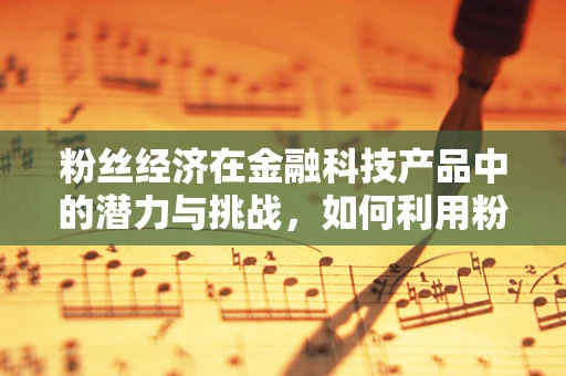 粉丝经济在金融科技产品中的潜力与挑战，如何利用粉丝力量驱动产品创新？