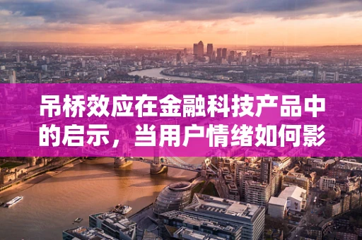 吊桥效应在金融科技产品中的启示，当用户情绪如何影响决策？
