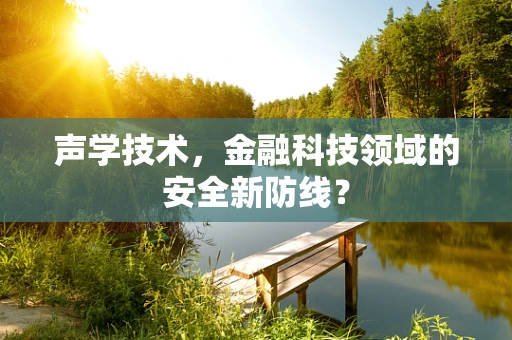声学技术，金融科技领域的安全新防线？
