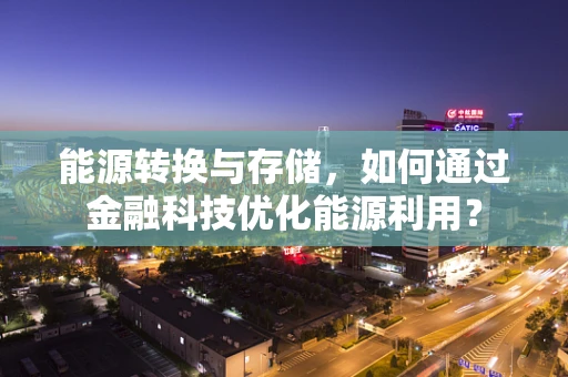 能源转换与存储，如何通过金融科技优化能源利用？