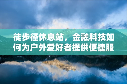 徒步径休息站，金融科技如何为户外爱好者提供便捷服务？