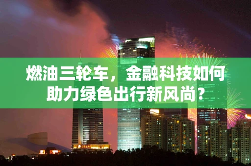 燃油三轮车，金融科技如何助力绿色出行新风尚？