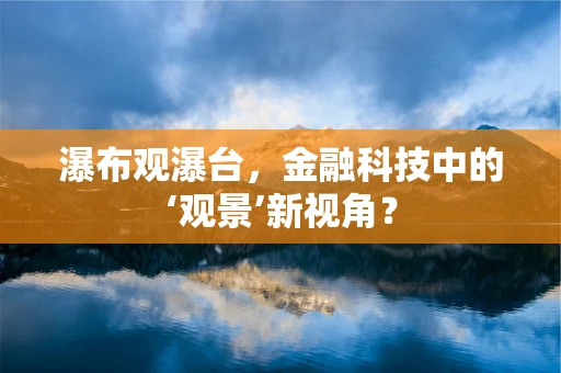 瀑布观瀑台，金融科技中的‘观景’新视角？