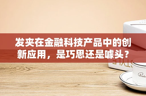 发夹在金融科技产品中的创新应用，是巧思还是噱头？