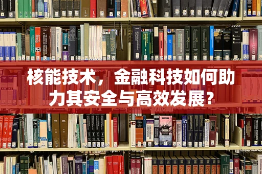核能技术，金融科技如何助力其安全与高效发展？