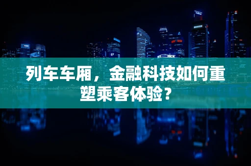 列车车厢，金融科技如何重塑乘客体验？