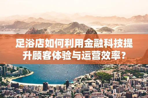 足浴店如何利用金融科技提升顾客体验与运营效率？