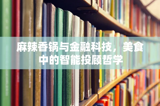 麻辣香锅与金融科技，美食中的智能投顾哲学