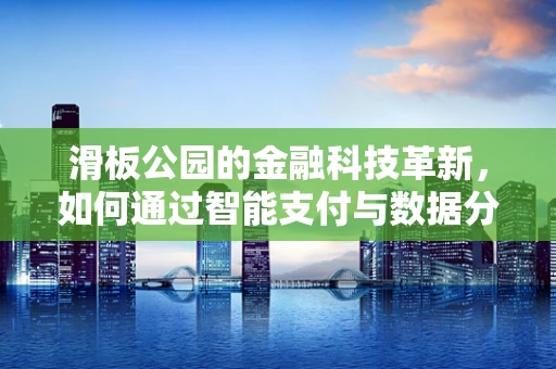 滑板公园的金融科技革新，如何通过智能支付与数据分析提升用户体验？