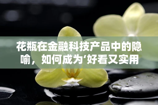 花瓶在金融科技产品中的隐喻，如何成为‘好看又实用’的资产？