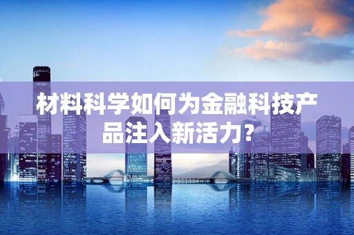 材料科学如何为金融科技产品注入新活力？