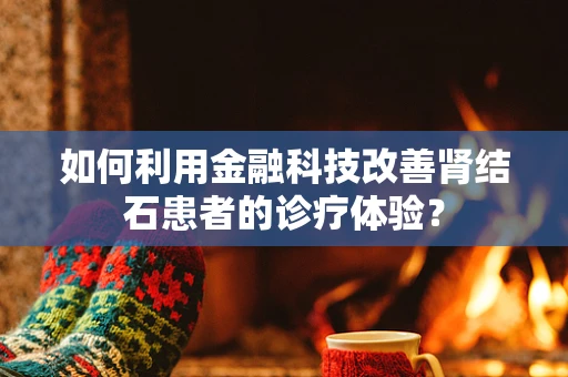 如何利用金融科技改善肾结石患者的诊疗体验？