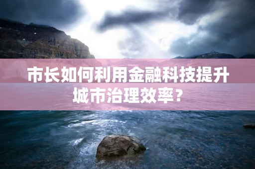 市长如何利用金融科技提升城市治理效率？