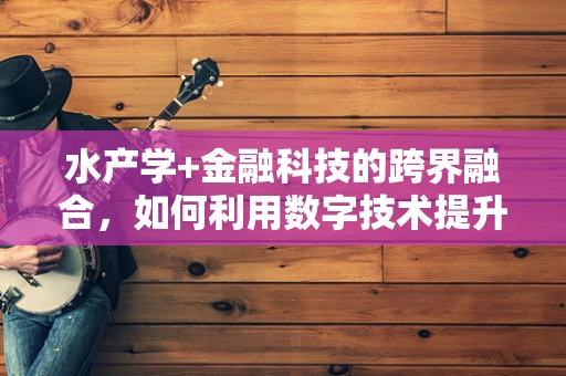 水产学+金融科技的跨界融合，如何利用数字技术提升水产养殖的可持续性？