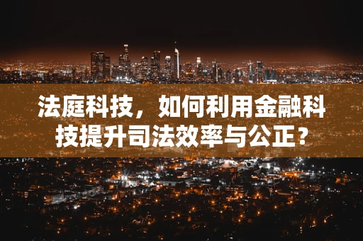 法庭科技，如何利用金融科技提升司法效率与公正？