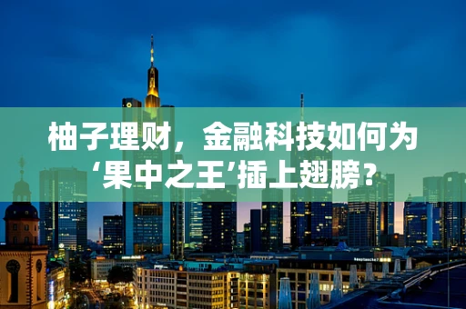柚子理财，金融科技如何为‘果中之王’插上翅膀？