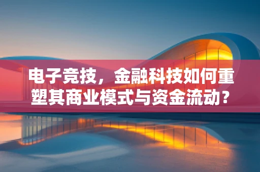 电子竞技，金融科技如何重塑其商业模式与资金流动？