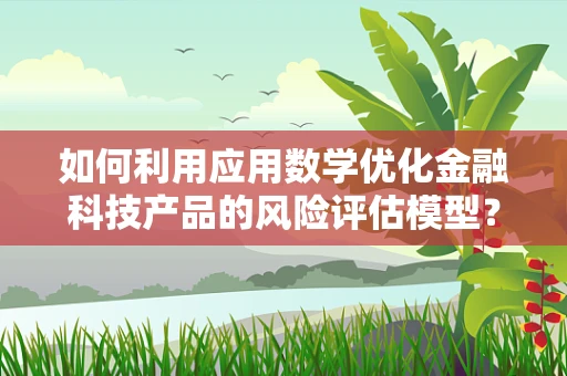 如何利用应用数学优化金融科技产品的风险评估模型？
