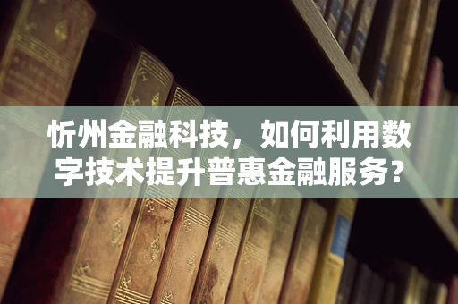 忻州金融科技，如何利用数字技术提升普惠金融服务？