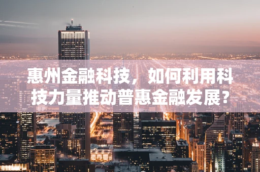 惠州金融科技，如何利用科技力量推动普惠金融发展？