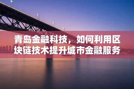 青岛金融科技，如何利用区块链技术提升城市金融服务效率？