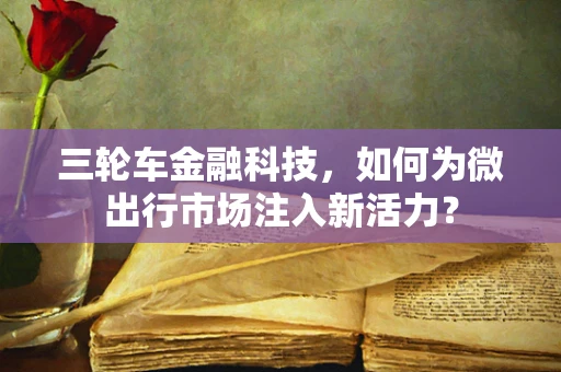 三轮车金融科技，如何为微出行市场注入新活力？