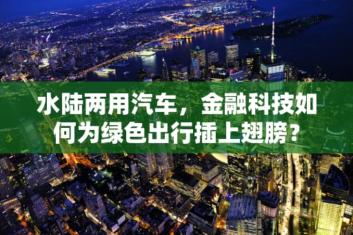 水陆两用汽车，金融科技如何为绿色出行插上翅膀？