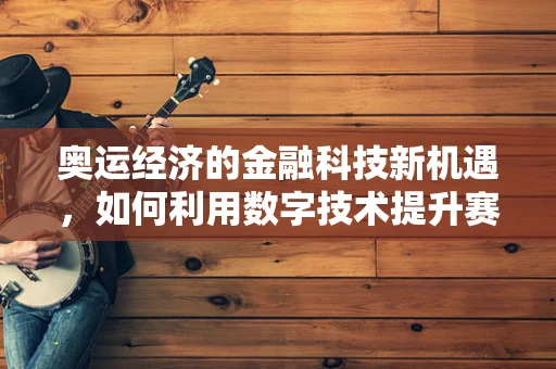 奥运经济的金融科技新机遇，如何利用数字技术提升赛事财务管理效率？