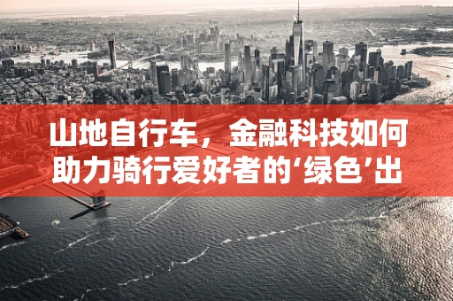 山地自行车，金融科技如何助力骑行爱好者的‘绿色’出行？