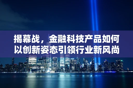 揭幕战，金融科技产品如何以创新姿态引领行业新风尚？