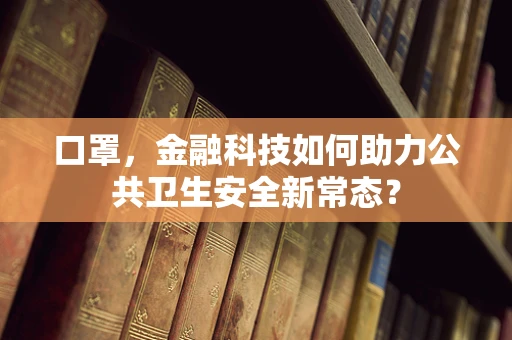 口罩，金融科技如何助力公共卫生安全新常态？