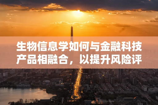 生物信息学如何与金融科技产品相融合，以提升风险评估的精准度？