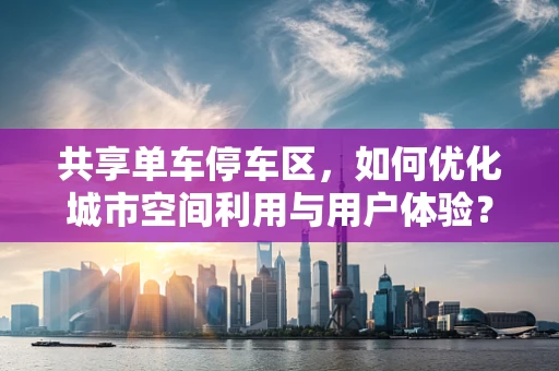 共享单车停车区，如何优化城市空间利用与用户体验？