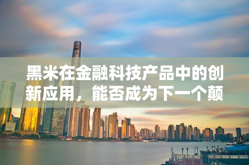 黑米在金融科技产品中的创新应用，能否成为下一个颠覆者？