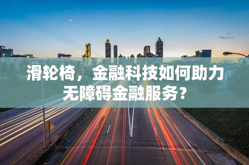 滑轮椅，金融科技如何助力无障碍金融服务？