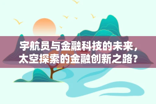 宇航员与金融科技的未来，太空探索的金融创新之路？