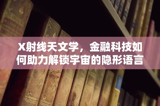 X射线天文学，金融科技如何助力解锁宇宙的隐形语言？