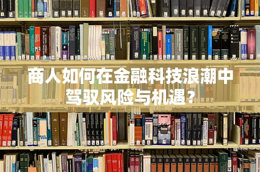 商人如何在金融科技浪潮中驾驭风险与机遇？