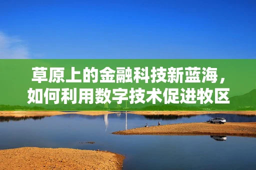 草原上的金融科技新蓝海，如何利用数字技术促进牧区经济发展？