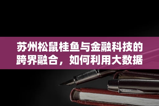 苏州松鼠桂鱼与金融科技的跨界融合，如何利用大数据提升餐饮体验？
