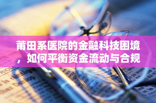 莆田系医院的金融科技困境，如何平衡资金流动与合规风险？